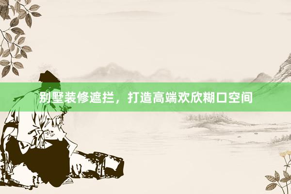 别墅装修遮拦，打造高端欢欣糊口空间