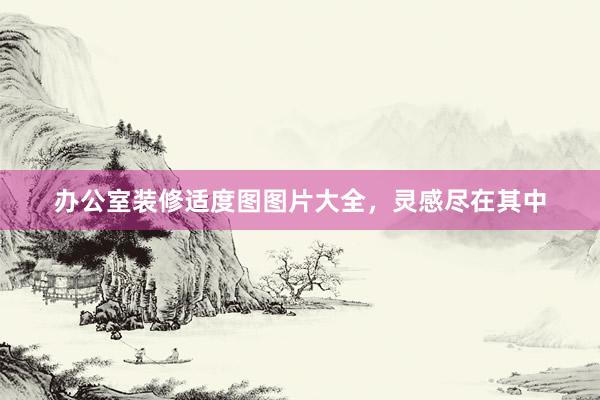 办公室装修适度图图片大全,灵感尽在其中
