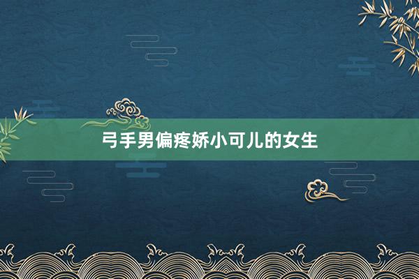 弓手男偏疼娇小可儿的女生