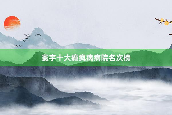 寰宇十大癫疯病病院名次榜