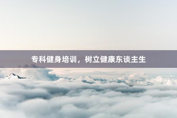 专科健身培训,树立健康东谈主生